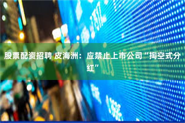 股票配资招聘 皮海洲：应禁止上市公司“掏空式分红”