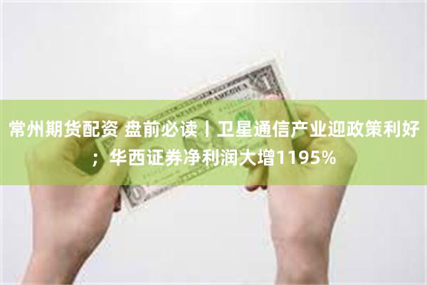 常州期货配资 盘前必读丨卫星通信产业迎政策利好；华西证券净利润大增1195%