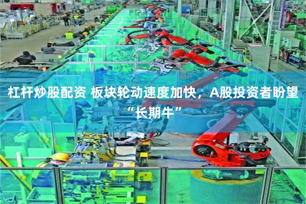 杠杆炒股配资 板块轮动速度加快，A股投资者盼望“长期牛”