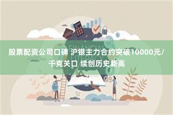 股票配资公司口碑 沪银主力合约突破10000元/千克关口 续创历史新高