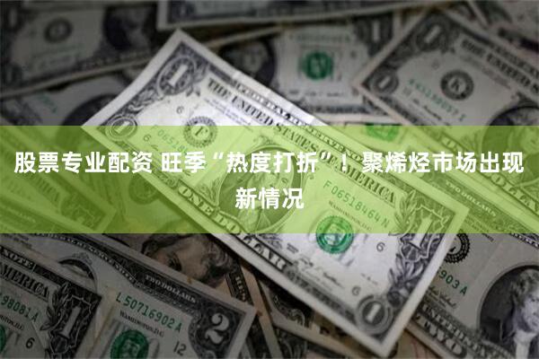 股票专业配资 旺季“热度打折”！聚烯烃市场出现新情况