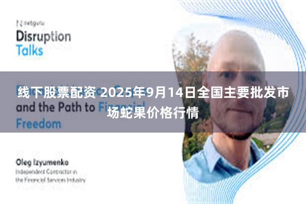 线下股票配资 2025年9月14日全国主要批发市场蛇果价格行情