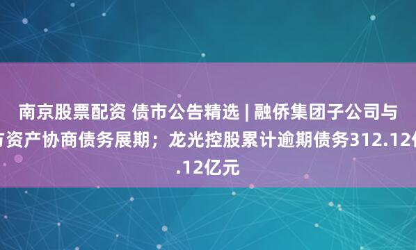南京股票配资 债市公告精选 | 融侨集团子公司与东方资产协商债务展期；龙光控股累计逾期债务312.12亿元