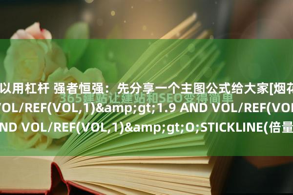 股票可以用杠杆 强者恒强：先分享一个主图公式给大家[烟花][烟花][烟花]倍量 := VOL/REF(VOL,1)&gt;1.9 AND VOL/REF(VOL,1)&gt;O;STICKLINE(倍量,O,C...