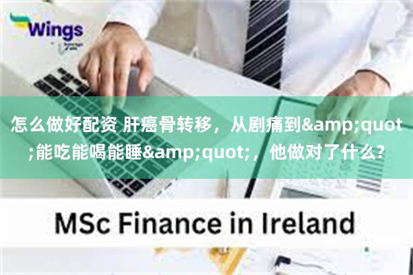 怎么做好配资 肝癌骨转移,从剧痛到"能吃能喝能睡",他做对了什么?