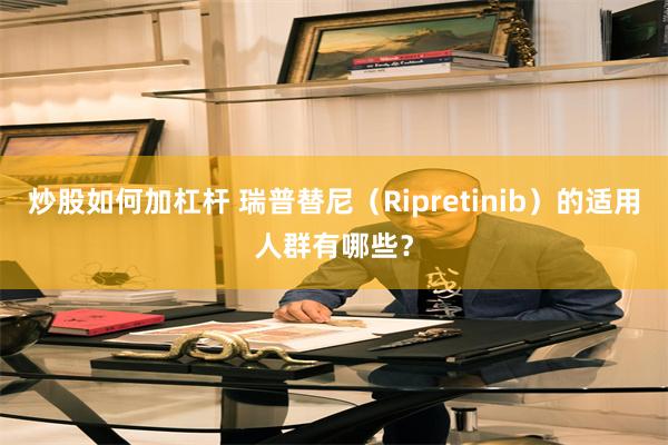 炒股如何加杠杆 瑞普替尼（Ripretinib）的适用人群有哪些？