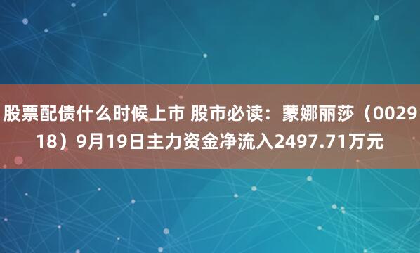 股票配债什么时候上市 股市必读：蒙娜丽莎（002918）9月19日主力资金净流入2497.71万元