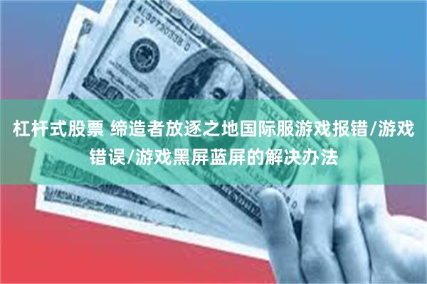 杠杆式股票 缔造者放逐之地国际服游戏报错/游戏错误/游戏黑屏蓝屏的解决办法