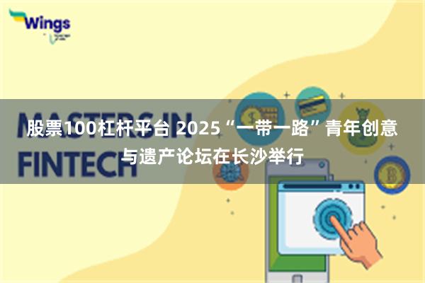 股票100杠杆平台 2025“一带一路”青年创意与遗产论坛在长沙举行
