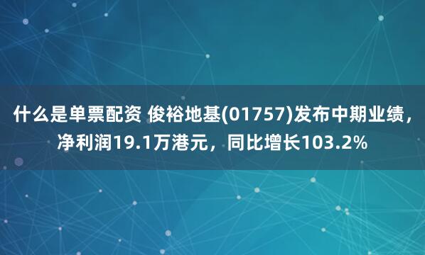 什么是单票配资 俊裕地基(01757)发布中期业绩，净利润19.1万港元，同比增长103.2%