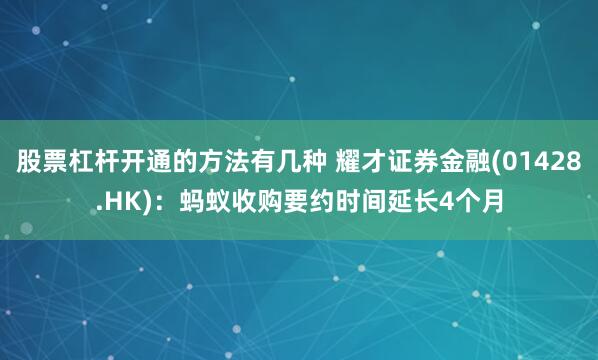 股票杠杆开通的方法有几种 耀才证券金融(01428.HK):蚂蚁收购要约时间延长4个月