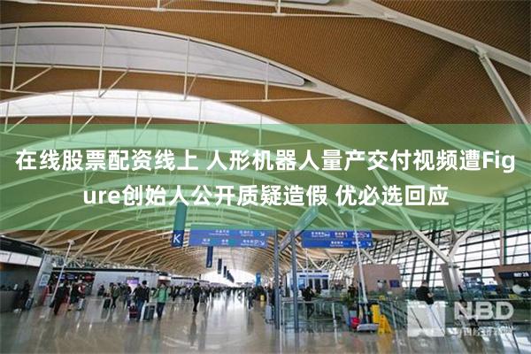 在线股票配资线上 人形机器人量产交付视频遭Figure创始人公开质疑造假 优必选回应