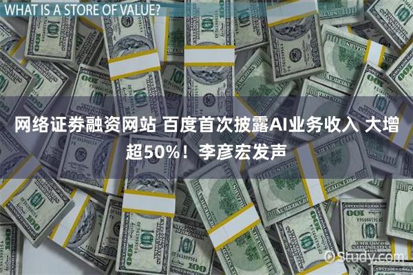网络证劵融资网站 百度首次披露AI业务收入 大增超50%!李彦宏发声