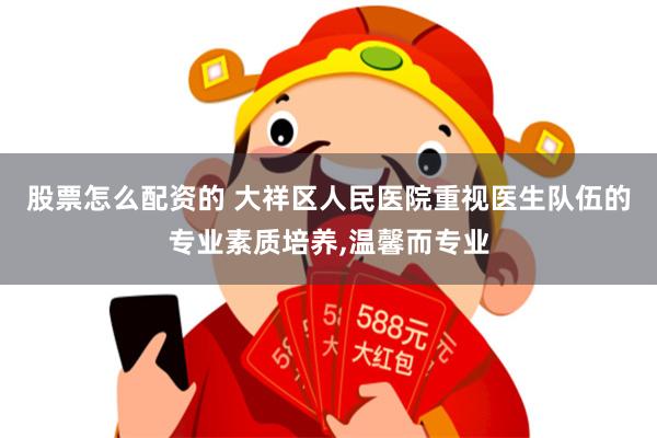 股票怎么配资的 大祥区人民医院重视医生队伍的专业素质培养,温馨而专业