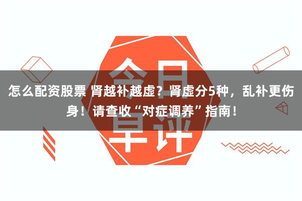 怎么配资股票 肾越补越虚?肾虚分5种,乱补更伤身!请查收“对症调养”指南!