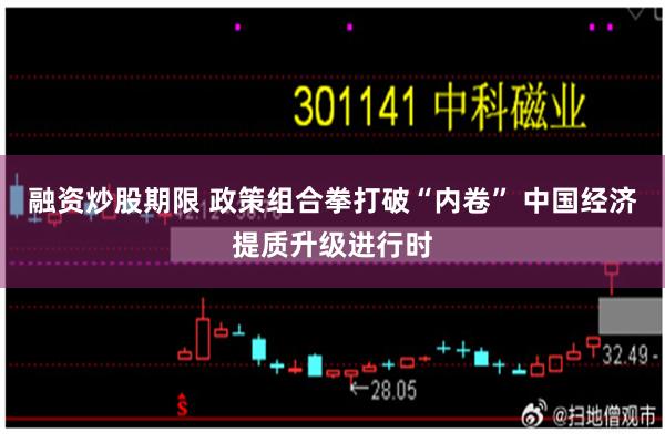 融资炒股期限 政策组合拳打破“内卷” 中国经济提质升级进行时