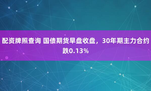 配资牌照查询 国债期货早盘收盘,30年期主力合约跌0.13%