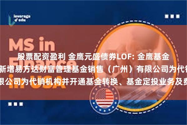 股票配资盈利 金鹰元盛债券LOF: 金鹰基金管理有限公司部分基金新增易方达财富管理基金销售(广州)有限公司为代销机构并开通基金转换、基金定投业务及费率优惠的公告