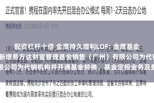 配资杠杆十倍 金鹰持久增利LOF: 金鹰基金管理有限公司部分基金新增易方达财富管理基金销售（广州）有限公司为代销机构并开通基金转换、基金定投业务及费率优惠的公告