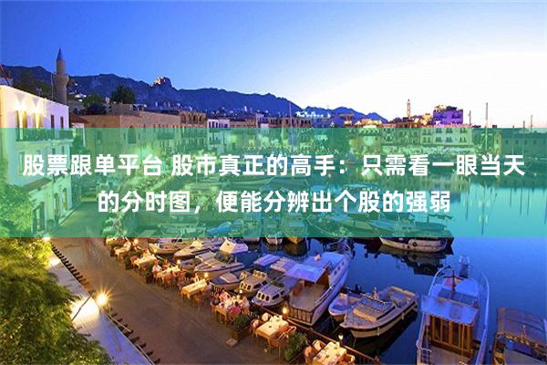 股票跟单平台 股市真正的高手：只需看一眼当天的分时图，便能分辨出个股的强弱