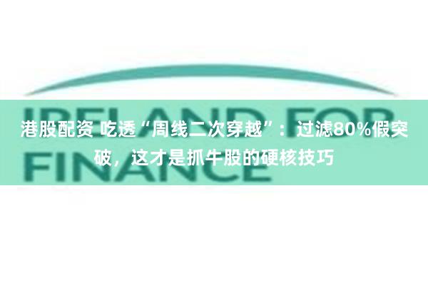 港股配资 吃透“周线二次穿越”：过滤80%假突破，这才是抓牛股的硬核技巧