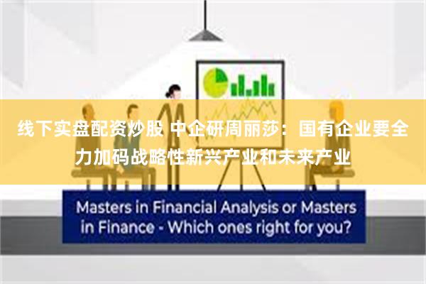 线下实盘配资炒股 中企研周丽莎：国有企业要全力加码战略性新兴产业和未来产业