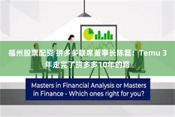 福州股票配资 拼多多联席董事长陈磊：Temu 3年走完了拼多多10年的路