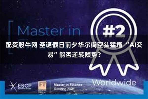 配资股牛网 圣诞假日前夕华尔街空头猛增 “AI交易”能否逆转颓势？