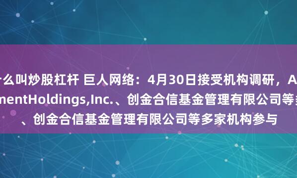 什么叫炒股杠杆 巨人网络：4月30日接受机构调研，AMCEntertainmentHoldings,Inc.、创金合信基金管理有限公司等多家机构参与