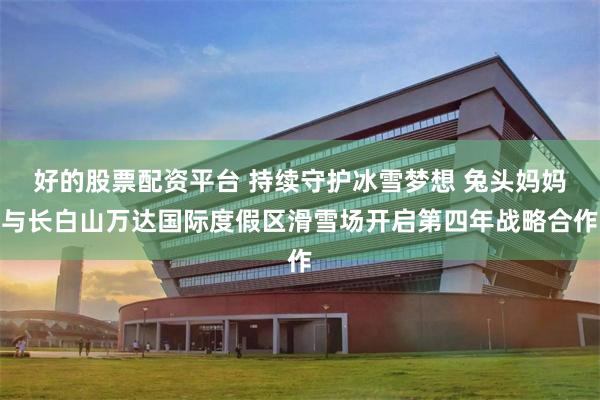 好的股票配资平台 持续守护冰雪梦想 兔头妈妈与长白山万达国际度假区滑雪场开启第四年战略合作