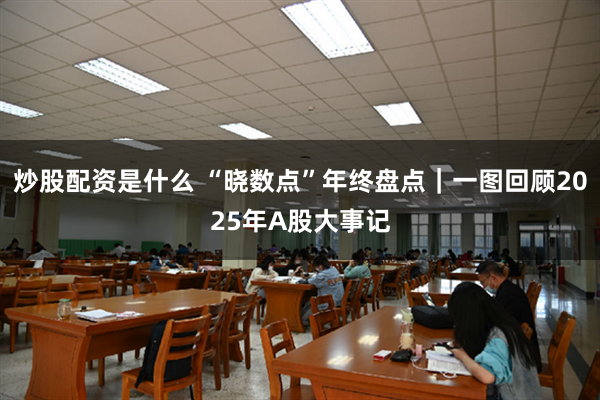 炒股配资是什么 “晓数点”年终盘点|一图回顾2025年A股大事记