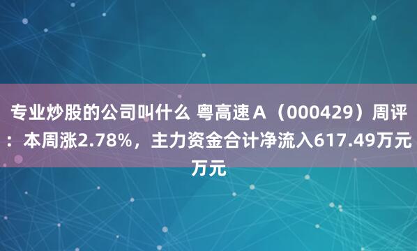 专业炒股的公司叫什么 粤高速A(000429)周评:本周涨2.78%,主力资金合计净流入617.49万元