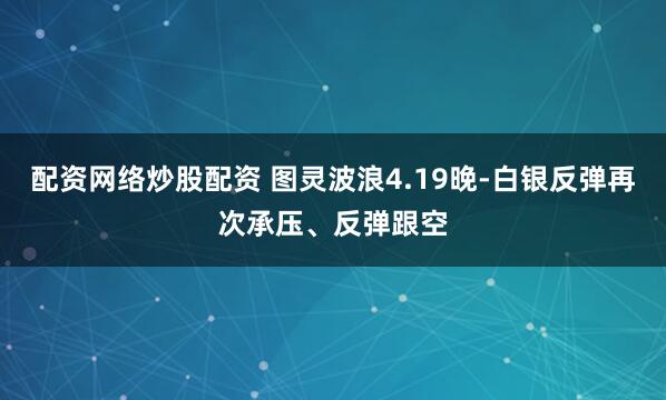 配资网络炒股配资 图灵波浪4.19晚-白银反弹再次承压、反弹跟空